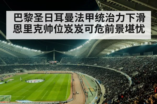 巴黎圣日耳曼法甲统治力下滑 恩里克帅位岌岌可危前景堪忧